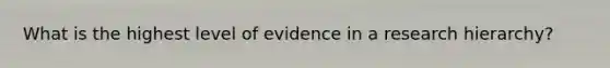 What is the highest level of evidence in a research hierarchy?