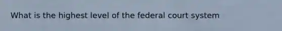 What is the highest level of the federal court system