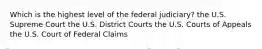 Which is the highest level of the federal judiciary? the U.S. Supreme Court the U.S. District Courts the U.S. Courts of Appeals the U.S. Court of Federal Claims