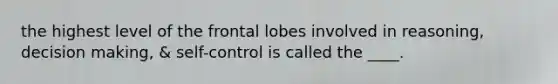 the highest level of the frontal lobes involved in reasoning, decision making, & self-control is called the ____.