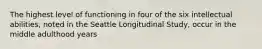 The highest level of functioning in four of the six intellectual abilities, noted in the Seattle Longitudinal Study, occur in the middle adulthood years