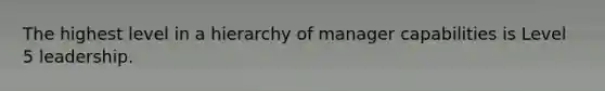 The highest level in a hierarchy of manager capabilities is Level 5 leadership.