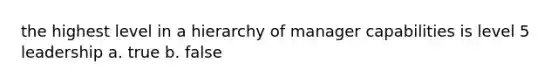 the highest level in a hierarchy of manager capabilities is level 5 leadership a. true b. false