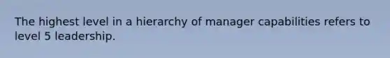 The highest level in a hierarchy of manager capabilities refers to level 5 leadership.