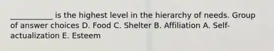 ___________ is the highest level in the hierarchy of needs. Group of answer choices D. Food C. Shelter B. Affiliation A. Self-actualization E. Esteem