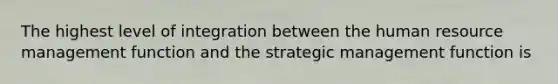 The highest level of integration between the human resource management function and the strategic management function is