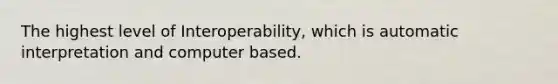 The highest level of Interoperability, which is automatic interpretation and computer based.