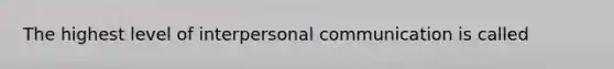 The highest level of interpersonal communication is called