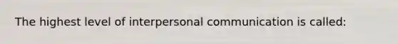 The highest level of interpersonal communication is called: