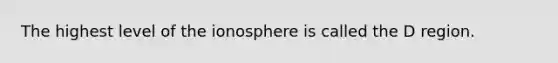 The highest level of <a href='https://www.questionai.com/knowledge/kgprXDqrFI-the-ionosphere' class='anchor-knowledge'>the ionosphere</a> is called the D region.