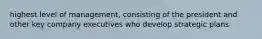 highest level of management, consisting of the president and other key company executives who develop strategic plans