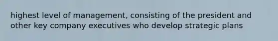 highest level of management, consisting of the president and other key company executives who develop strategic plans