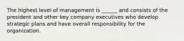 The highest level of management is ______ and consists of the president and other key company executives who develop strategic plans and have overall responsibility for the organization.