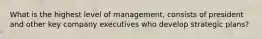 What is the highest level of management, consists of president and other key company executives who develop strategic plans?