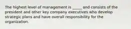 The highest level of management is _____ and consists of the president and other key company executives who develop strategic plans and have overall responsibility for the organization.