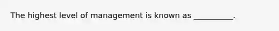 The highest level of management is known as __________.