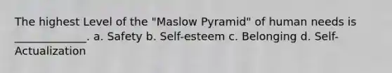 The highest Level of the "Maslow Pyramid" of human needs is _____________. a. Safety b. Self-esteem c. Belonging d. Self-Actualization