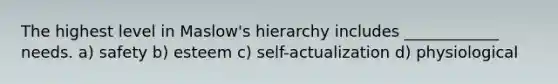 The highest level in Maslow's hierarchy includes ____________ needs. a) safety b) esteem c) self-actualization d) physiological