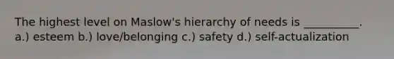 The highest level on Maslow's hierarchy of needs is __________. a.) esteem b.) love/belonging c.) safety d.) self-actualization