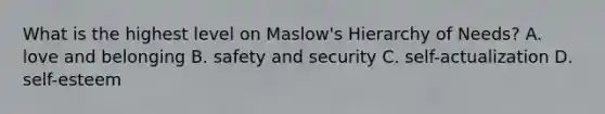 What is the highest level on Maslow's Hierarchy of Needs? A. love and belonging B. safety and security C. self-actualization D. self-esteem