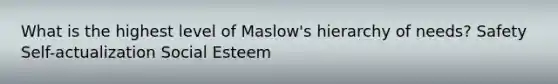 What is the highest level of Maslow's hierarchy of needs? Safety Self-actualization Social Esteem