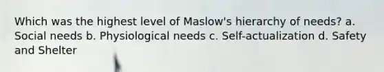 Which was the highest level of Maslow's hierarchy of needs? a. Social needs b. Physiological needs c. Self-actualization d. Safety and Shelter