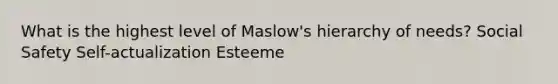 What is the highest level of Maslow's hierarchy of needs? Social Safety Self-actualization Esteeme