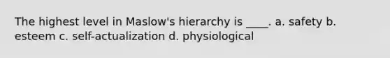 The highest level in Maslow's hierarchy is ____. a. safety b. esteem c. self-actualization d. physiological