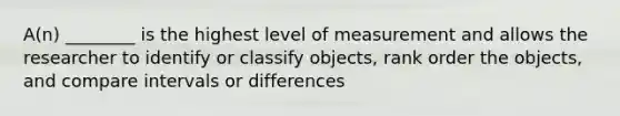 A(n) ________ is the highest level of measurement and allows the researcher to identify or classify objects, rank order the objects, and compare intervals or differences