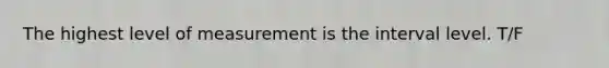 The highest level of measurement is the interval level. T/F