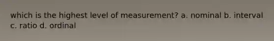 which is the highest level of measurement? a. nominal b. interval c. ratio d. ordinal