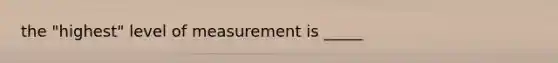 the "highest" level of measurement is _____