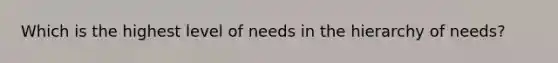 Which is the highest level of needs in the hierarchy of needs?