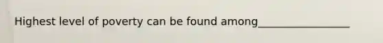 Highest level of poverty can be found among_________________