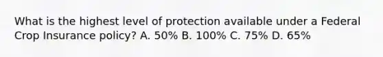 What is the highest level of protection available under a Federal Crop Insurance policy? A. 50% B. 100% C. 75% D. 65%