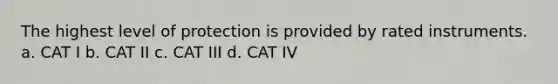 The highest level of protection is provided by rated instruments. a. CAT I b. CAT II c. CAT III d. CAT IV