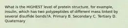 What is the HIGHEST level of protein structure, for example, insulin, which has two polypeptides of different mass linked by several disulfide bonds?A. Primary B. Secondary C. Tertiary D. Quaternary