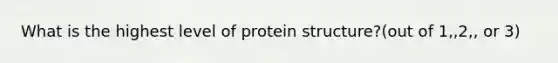 What is the highest level of protein structure?(out of 1,,2,, or 3)