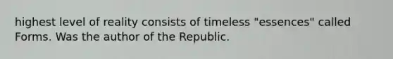 highest level of reality consists of timeless "essences" called Forms. Was the author of the Republic.