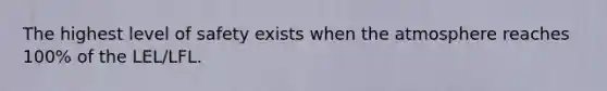 The highest level of safety exists when the atmosphere reaches 100% of the LEL/LFL.