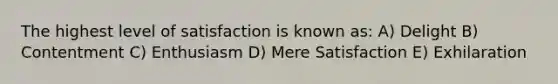 The highest level of satisfaction is known as: A) Delight B) Contentment C) Enthusiasm D) Mere Satisfaction E) Exhilaration
