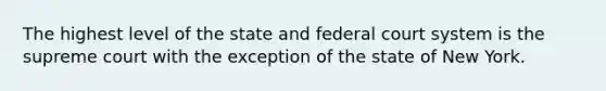 The highest level of the state and federal court system is the supreme court with the exception of the state of New York.