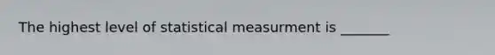 The highest level of statistical measurment is _______