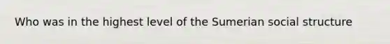 Who was in the highest level of the Sumerian social structure