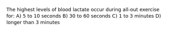 The highest levels of blood lactate occur during all-out exercise for: A) 5 to 10 seconds B) 30 to 60 seconds C) 1 to 3 minutes D) longer than 3 minutes