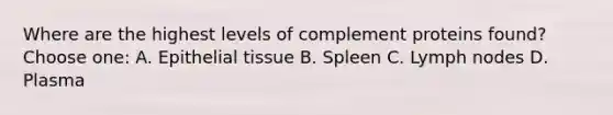 Where are the highest levels of complement proteins found? Choose one: A. Epithelial tissue B. Spleen C. Lymph nodes D. Plasma