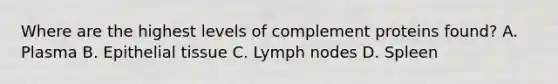 Where are the highest levels of complement proteins found? A. Plasma B. Epithelial tissue C. Lymph nodes D. Spleen