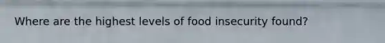 Where are the highest levels of food insecurity found?