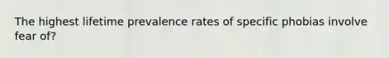 The highest lifetime prevalence rates of specific phobias involve fear of?