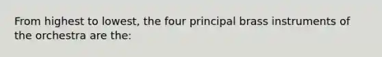 From highest to lowest, the four principal brass instruments of the orchestra are the: